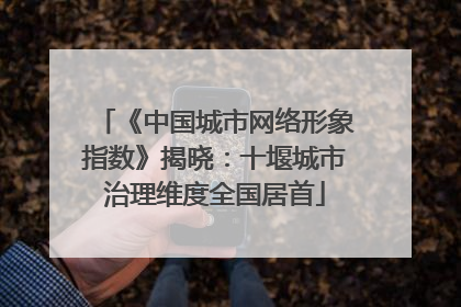 《中国城市网络形象指数》揭晓：十堰城市治理维度全国居首