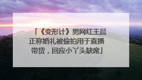 《变形计》男网红王晨正称婚礼被偷拍用于直播带货，回应小丫头缺席