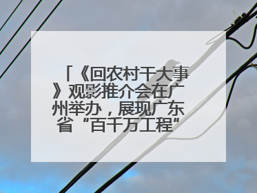 《回农村干大事》观影推介会在广州举办，展现广东省“百千万工程”生动实践
