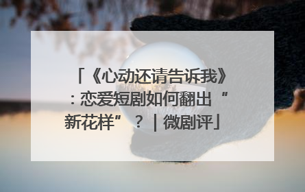《心动还请告诉我》：恋爱短剧如何翻出“新花样”？｜微剧评