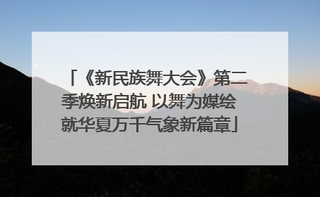 《新民族舞大会》第二季焕新启航 以舞为媒绘就华夏万千气象新篇章