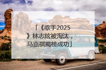 《歌手2025》林志炫被淘汰，马嘉祺揭榜成功