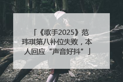 《歌手2025》范玮琪第八补位失败，本人回应“声音好抖”
