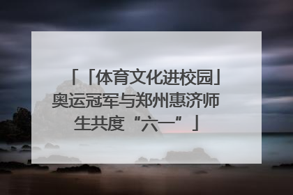 「体育文化进校园」奥运冠军与郑州惠济师生共度“六一”