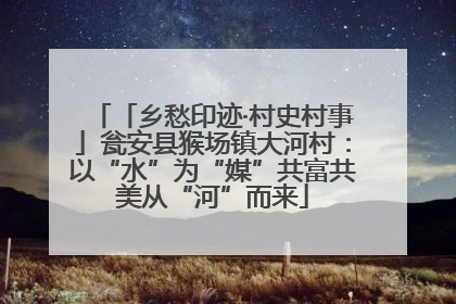 「乡愁印迹·村史村事」瓮安县猴场镇大河村：以“水”为“媒”共富共美从“河”而来
