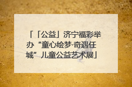 「公益」济宁福彩举办“童心绘梦·奇遇任城”儿童公益艺术展