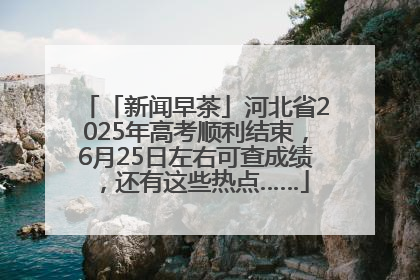 「新闻早茶」河北省2025年高考顺利结束，6月25日左右可查成绩，还有这些热点……
