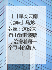 「早安云南·滇味」马龙荞丝：这份来自山野的馈赠，治愈着每一个寻味的游人