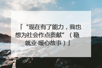 “现在有了能力，我也想为社会作点贡献”（稳就业·暖心故事）