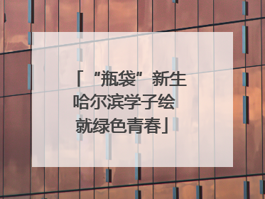 “瓶袋”新生 哈尔滨学子绘就绿色青春