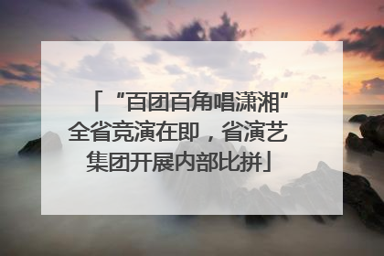 “百团百角唱潇湘”全省竞演在即，省演艺集团开展内部比拼