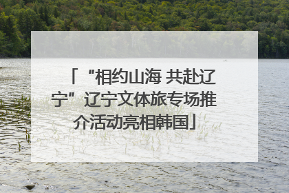 “相约山海 共赴辽宁”辽宁文体旅专场推介活动亮相韩国