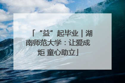 “益”起毕业｜湖南师范大学：让爱成炬 童心助立
