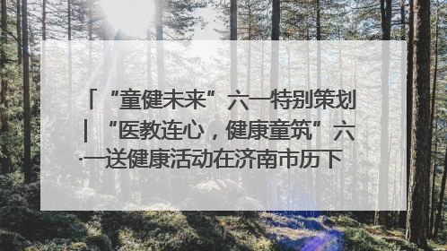 “童健未来”六一特别策划｜“医教连心，健康童筑”六·一送健康活动在济南市历下区俊德实验学校举行