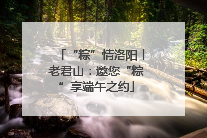 “粽”情洛阳丨老君山：邀您“粽”享端午之约