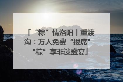 “粽”情洛阳丨重渡沟：万人免费“搂席” “粽”享非遗盛宴