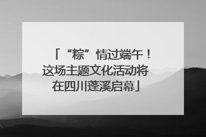 “粽”情过端午！这场主题文化活动将在四川蓬溪启幕