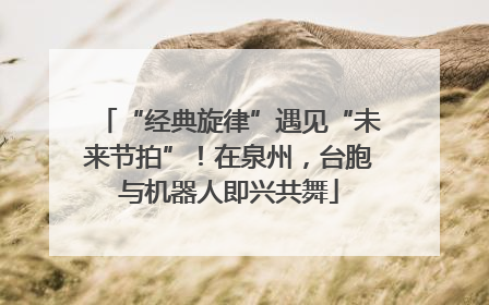 “经典旋律”遇见“未来节拍”！在泉州，台胞与机器人即兴共舞