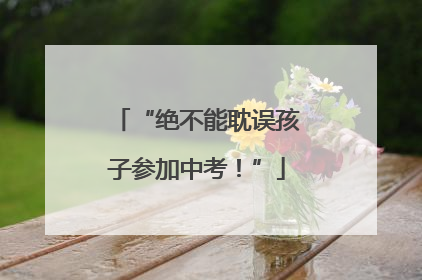 “绝不能耽误孩子参加中考！”
