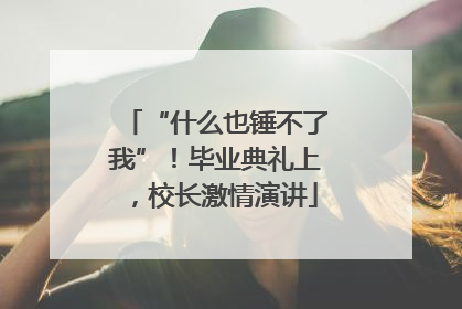 “什么也锤不了我”！毕业典礼上，校长激情演讲