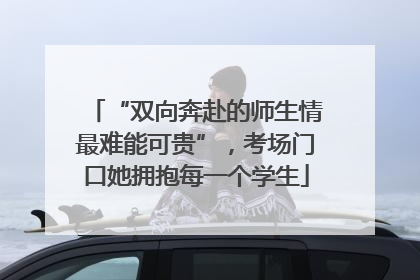 “双向奔赴的师生情最难能可贵”，考场门口她拥抱每一个学生