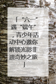 “六一”遇“端午”，青少年活动中心邀你解锁光影非遗奇妙之旅