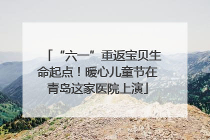 “六一”重返宝贝生命起点！暖心儿童节在青岛这家医院上演