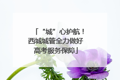 “城”心护航！西城城管全力做好高考服务保障