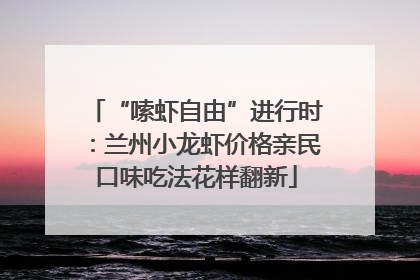 “嗦虾自由”进行时：兰州小龙虾价格亲民口味吃法花样翻新