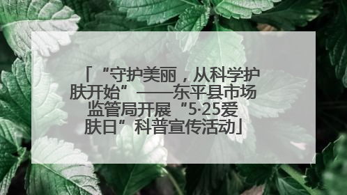 “守护美丽，从科学护肤开始”——东平县市场监管局开展“5·25爱肤日”科普宣传活动