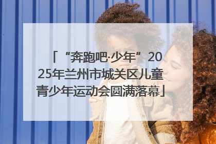 “奔跑吧·少年”2025年兰州市城关区儿童青少年运动会圆满落幕