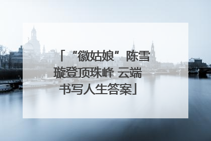 “徽姑娘”陈雪璇登顶珠峰 云端书写人生答案
