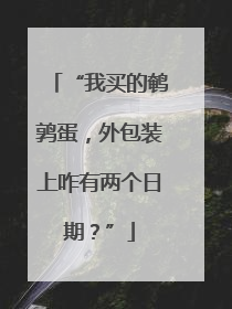 “我买的鹌鹑蛋，外包装上咋有两个日期？”