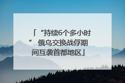 “持续6个多小时” 俄乌交换战俘期间互袭首都地区