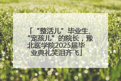 “整活儿”毕业生、“宠孩儿”的院长，豫北医学院2025届毕业典礼笑泪齐飞