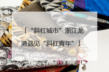 “斜杠城市”浙江龙港遇见“斜杠青年”