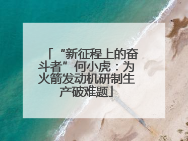“新征程上的奋斗者”何小虎：为火箭发动机研制生产破难题