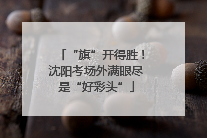 “旗”开得胜！沈阳考场外满眼尽是“好彩头”