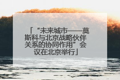 “未来城市——莫斯科与北京战略伙伴关系的协同作用”会议在北京举行