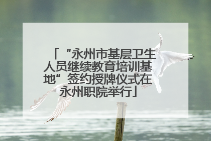 “永州市基层卫生人员继续教育培训基地”签约授牌仪式在永州职院举行