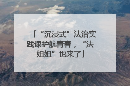 “沉浸式”法治实践课护航青春，“法姐姐”也来了