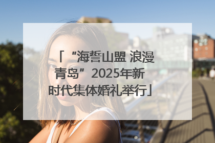 “海誓山盟 浪漫青岛”2025年新时代集体婚礼举行