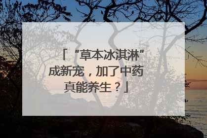 “草本冰淇淋”成新宠，加了中药真能养生？