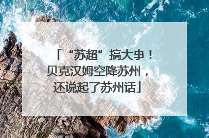 “苏超”搞大事！贝克汉姆空降苏州，还说起了苏州话