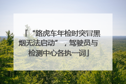 “路虎车年检时突冒黑烟无法启动”，驾驶员与检测中心各执一词