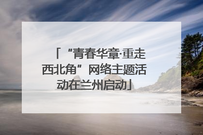 “青春华章·重走西北角”网络主题活动在兰州启动