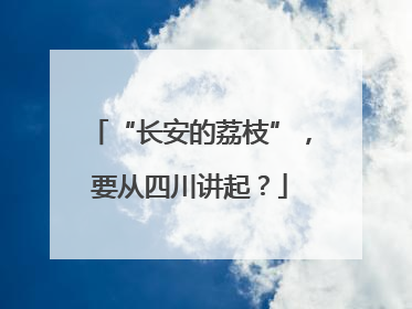 “长安的荔枝”，要从四川讲起？