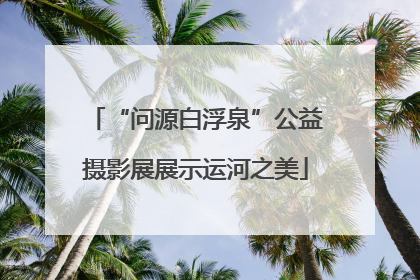 “问源白浮泉”公益摄影展展示运河之美