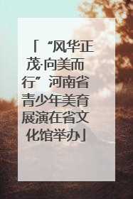 “风华正茂·向美而行”河南省青少年美育展演在省文化馆举办