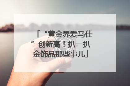 “黄金界爱马仕”创新高！扒一扒金饰品那些事儿